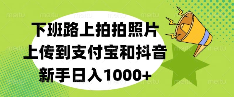 下班路上拍拍照片，上传到支付宝和抖音，新手日入1000+-玖玖资源网
