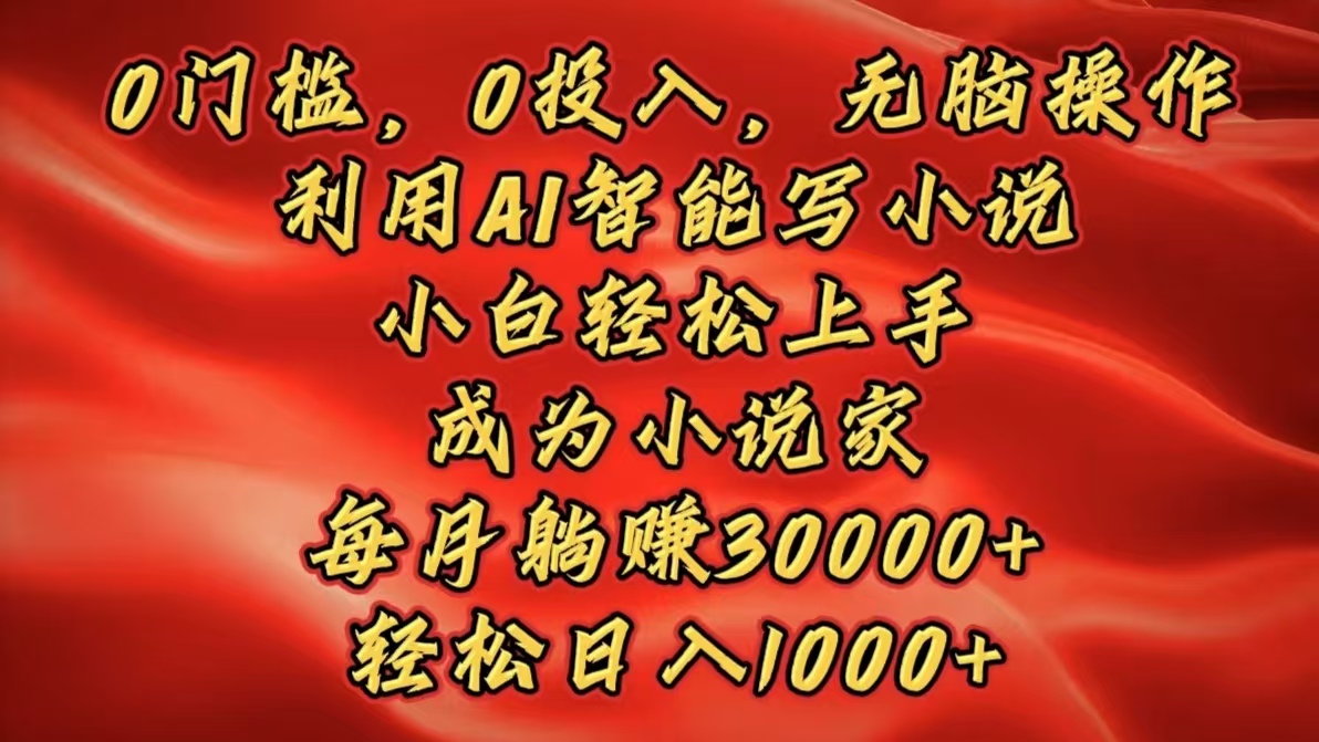 0门槛，0投入，无脑操作，利用AI智能写小说，小白轻松上手，成为小说家，每月躺赚30000+，轻松日入1000+-玖玖资源网