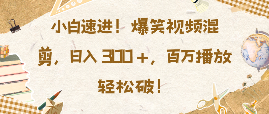 小白速进！爆笑视频混剪，日入 300 +，百万播放轻松破！-玖玖资源网
