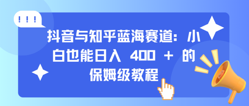 抖音与知乎蓝海赛道：小白也能日入 400 + 的保姆级教程-玖玖资源网
