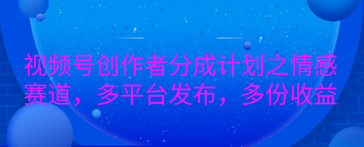 视频号创作者分成计划之情感赛道，多平台发布，多份收益-玖玖资源网