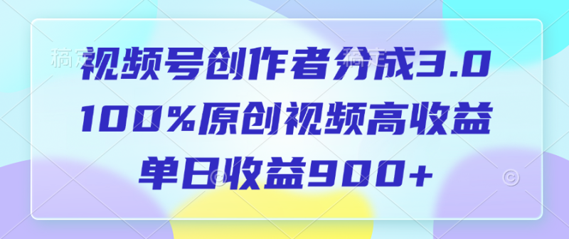 视频号创作者分成3.0，100%原创视频高收益，单日收益900+-玖玖资源网