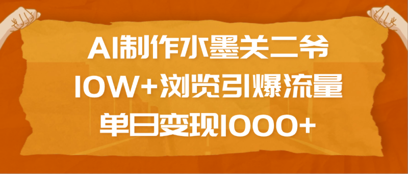 AI制作水墨关二爷，10W+浏览引爆流量，单日变现1000+-玖玖资源网