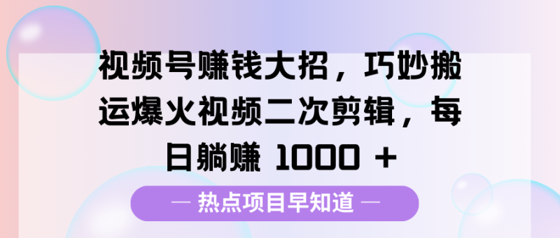 视频号赚钱大招，巧妙搬运爆火视频二次剪辑，每日躺赚 1000 +-玖玖资源网