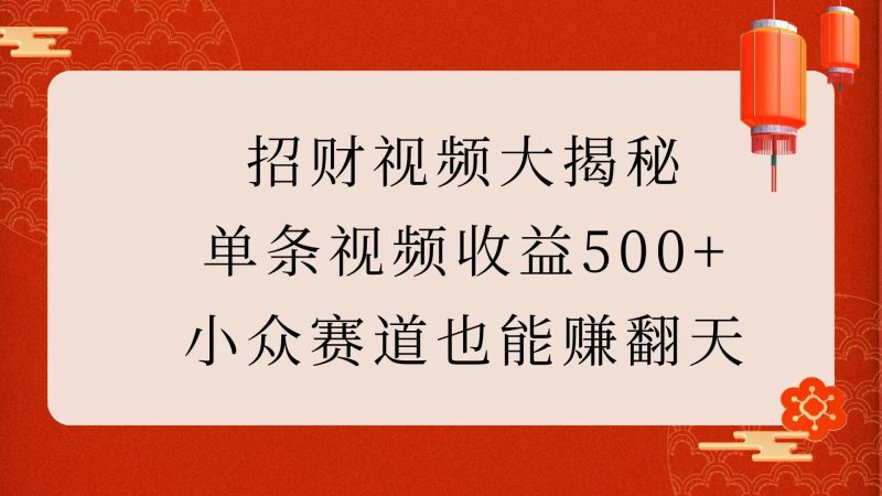 招财视频大揭秘：单条视频收益500+，小众赛道也能赚翻天！-玖玖资源网