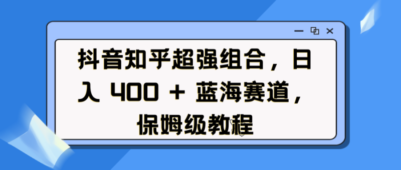 抖音知乎超强组合,日入 400 + 蓝海赛道,保姆级教程-玖玖资源网