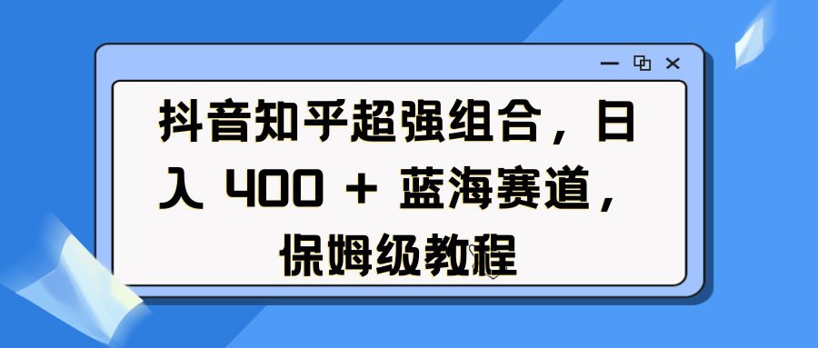 抖音知乎超强组合，日入 400 + 蓝海赛道，保姆级教程-玖玖资源网