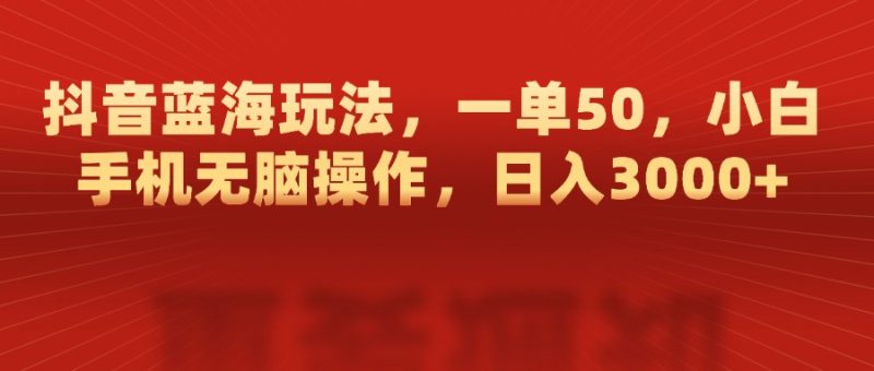 抖音蓝海玩法,一单50,小白手机无脑操作,日入3000+-玖玖资源网