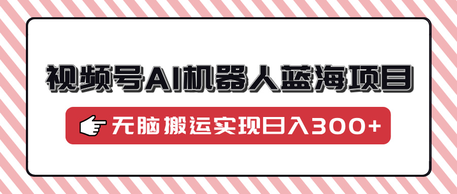 视频号AI机器人蓝海项目，操作简单适合0基础小白，无脑搬运实现日入300+-玖玖资源网