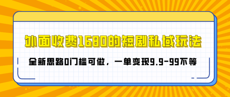 外面收费1680的短剧私域玩法，全新思路0门槛可做，一单变现9.9-99不等-玖玖资源网