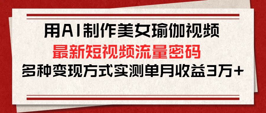 用AI制作美女瑜伽视频，最新短视频流量密码，多种变现方式实测单月收益3万+-玖玖资源网