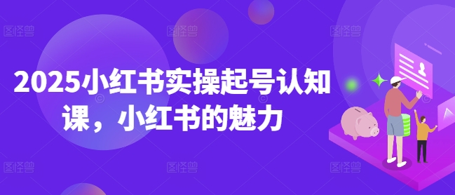 2025小红书实操起号认知课，小红书的魅力-玖玖资源网