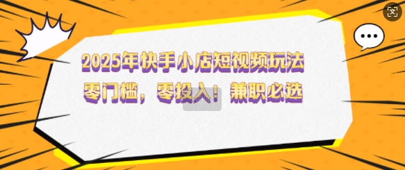 2025年快手小店短视频玩法，零门槛，零投入，兼职必选【揭秘】-玖玖资源网