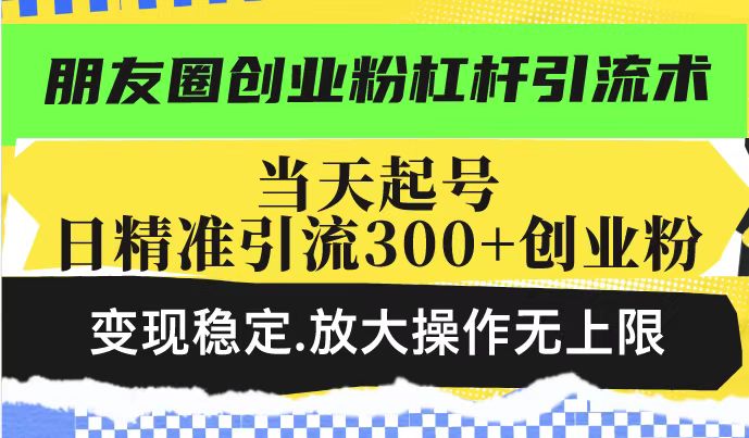 朋友圈创业粉杠杆引流术，当天起号日精准引流300+创业粉，变现稳定，放大操作无上限-玖玖资源网