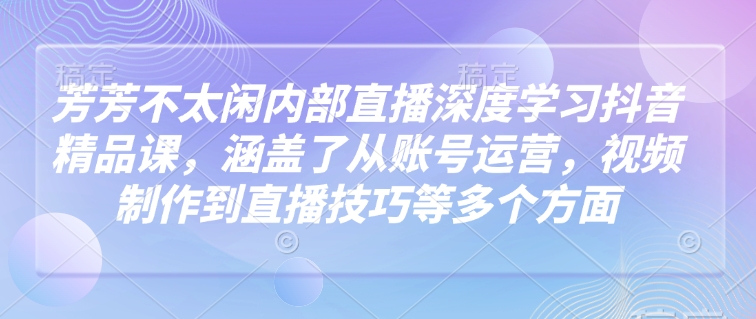 芳芳不太闲内部直播深度学习抖音精品课，涵盖了从账号运营，视频制作到直播技巧等多个方面-玖玖资源网