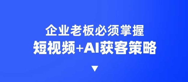 企业短视频AI获客霸屏流量课，6步短视频+AI突围法，3大霸屏抢客策略-玖玖资源网
