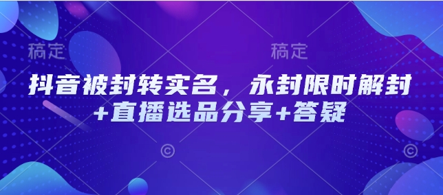 抖音被封转实名，永封限时解封+直播选品分享+答疑-玖玖资源网