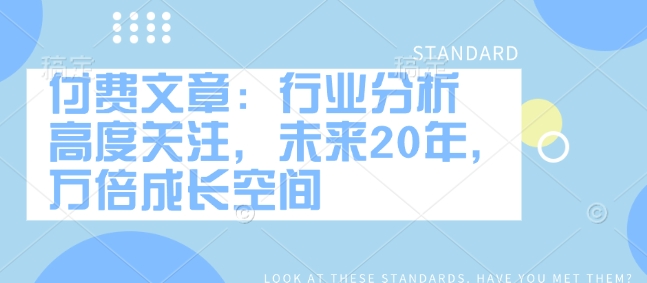 付费文章：行业分析 高度关注，未来20年，万倍成长空间-玖玖资源网