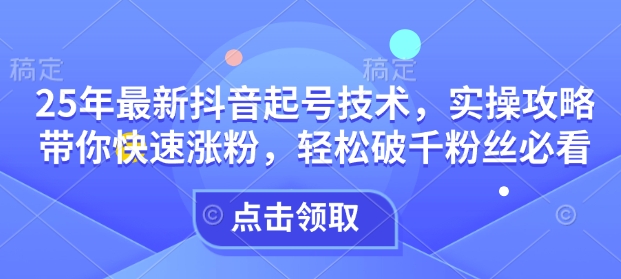 25年最新抖音起号技术，实操攻略带你快速涨粉，轻松破千粉丝必看-玖玖资源网
