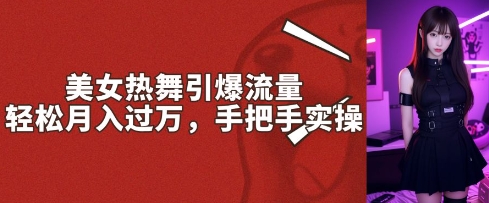 美女热舞引爆流量，轻松月入过W，手把手实操-玖玖资源网