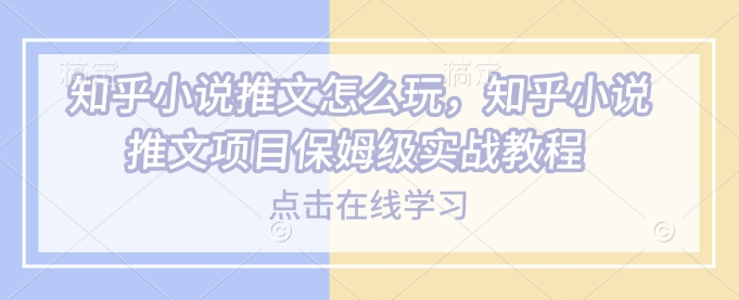 知乎小说推文怎么玩，知乎小说推文项目保姆级实战教程-玖玖资源网