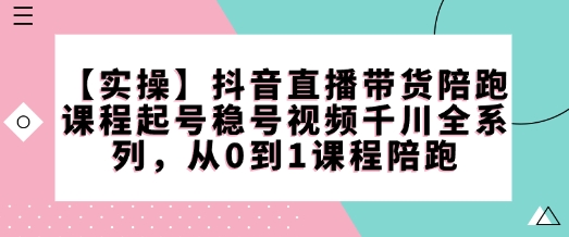 【实操】抖音直播带货陪跑课程起号稳号视频千川全系列，从0到1课程陪跑-玖玖资源网