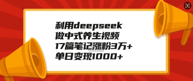 利用deepseek做中式养生视频，17篇笔记涨粉3万+，单日变现1k-玖玖资源网