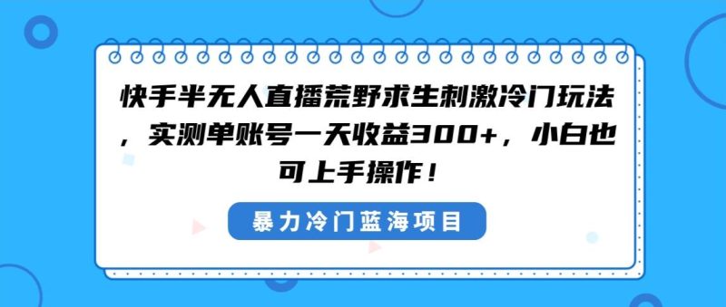 快手半无人直播荒野求生刺激冷门玩法，实测单账号一天收益300+，小白也…-玖玖资源网