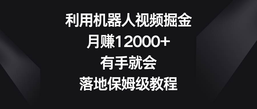 利用机器人视频掘金，月赚12000+，有手就会，落地保姆级教程-玖玖资源网