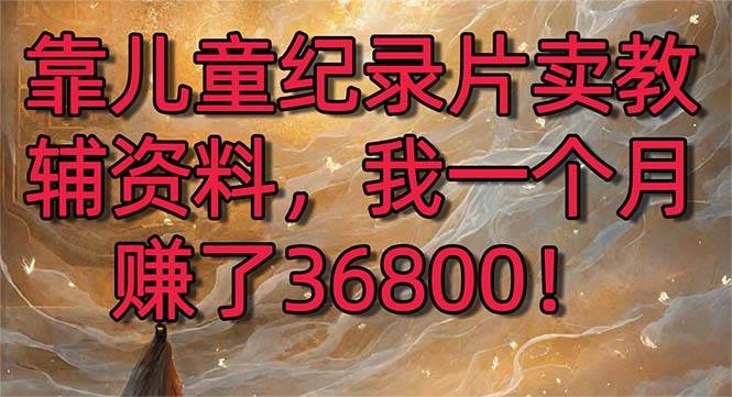 靠儿童纪录片卖教辅资料，一个月赚了36800！暴力变现2.0版本，喂饭级教学-玖玖资源网