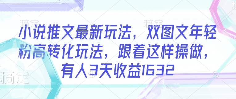 小说推文最新玩法，双图文年轻粉高转化玩法，跟着这样操做，有人3天收益1632-玖玖资源网