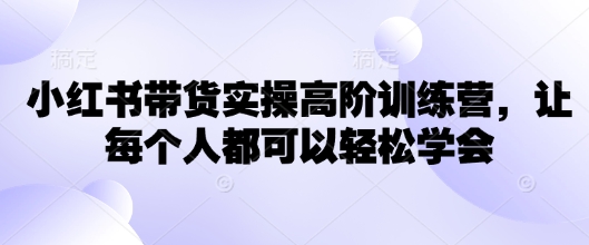 小红书带货实操高阶训练营，让每个人都可以轻松学会-玖玖资源网