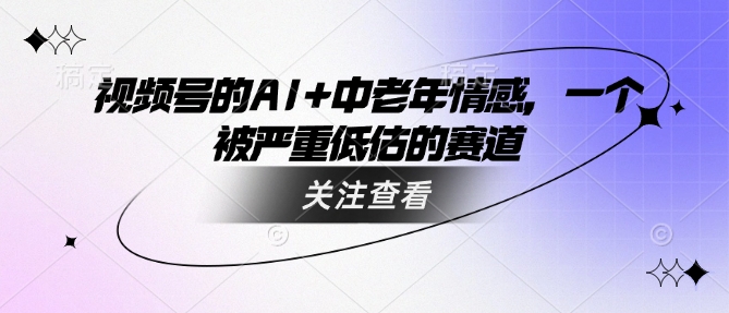 视频号的AI+中老年情感，一个被严重低估的赛道-玖玖资源网