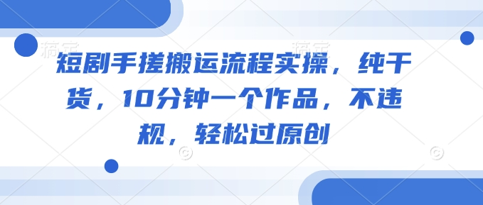 短剧手搓搬运流程实操，纯干货，10分钟一个作品，不违规，轻松过原创-玖玖资源网