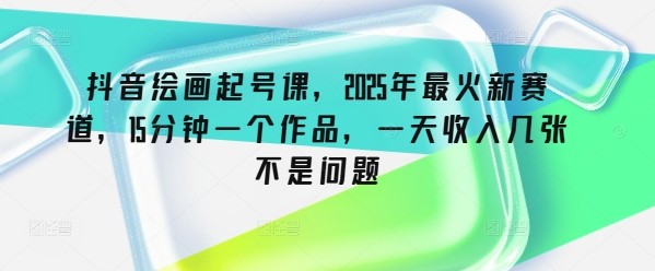抖音绘画起号课，2025年最火新赛道，15分钟一个作品，一天收入几张不是问题-玖玖资源网
