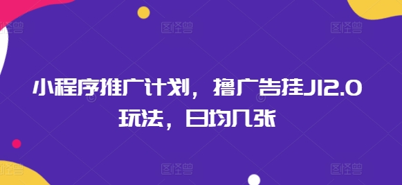 小程序推广计划，撸广告挂JI2.0玩法，日均几张-玖玖资源网