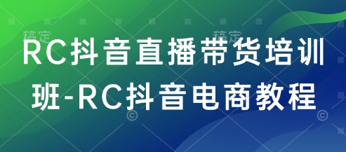 RC抖音直播带货培训班-RC抖音电商教程-玖玖资源网