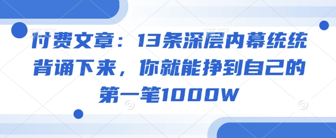 付费文章：13条深层内幕统统背诵下来，你就能挣到自己的第一笔1000W-玖玖资源网