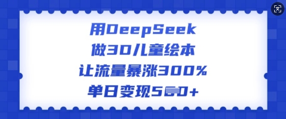 用DeepSeek做3D儿童绘本，让流量暴涨300%，单日变现多张-玖玖资源网