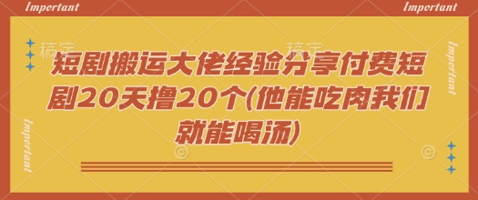 短剧搬运大佬经验分享付费短剧20天撸20个(他能吃肉我们就能喝汤)-玖玖资源网