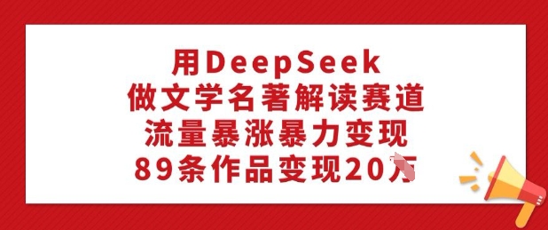 用DeepSeek做文学名著解读赛道，流量暴涨暴力变现，89条作品变现20W-玖玖资源网