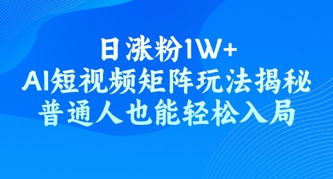 日涨粉1W+，AI短视频矩阵玩法揭秘，普通人也能轻松入局-玖玖资源网