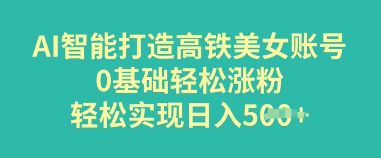 AI智能打造高铁美女账号，0基础轻松涨粉，轻松实现日入多张-玖玖资源网