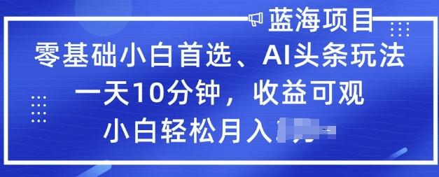 零基础小白首选，AI头条玩法，一天10分钟，收益可观，小白轻松月入过W-玖玖资源网