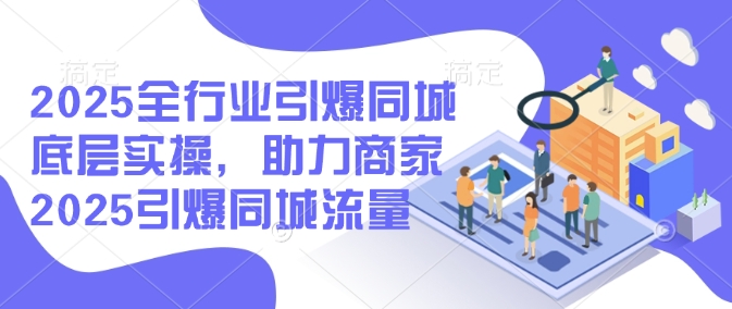 2025全行业引爆同城底层实操，助力商家2025引爆同城流量-玖玖资源网