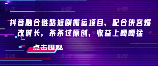 抖音融合链路短剧搬运项目，配合侠客爆改时长，条条过原创，收益嘎嘎猛-玖玖资源网