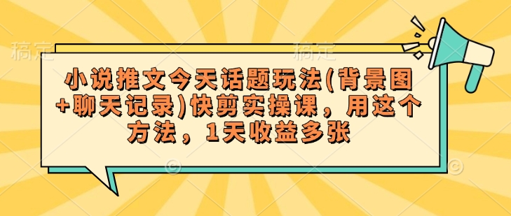 小说推文今天话题玩法(背景图+聊天记录)快剪实操课，用这个方法，1天收益多张-玖玖资源网