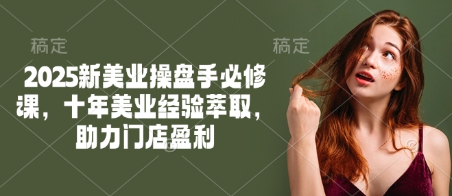 2025新美业操盘手必修课，十年美业经验萃取，助力门店盈利-玖玖资源网