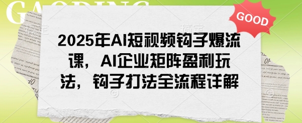 2025年AI短视频钩子爆流课，AI企业矩阵盈利玩法，钩子打法全流程详解-玖玖资源网