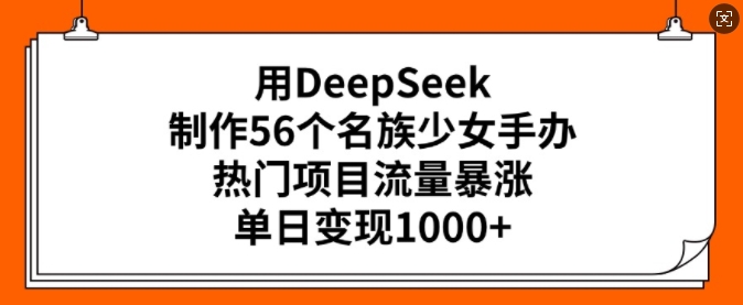 用DeepSeek制作56个名族少女手办，热门项目流量暴涨，单日变现多张-玖玖资源网